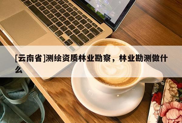 [云南省]測(cè)繪資質(zhì)林業(yè)勘察，林業(yè)勘測(cè)做什么