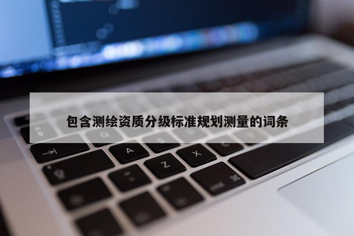包含測(cè)繪資質(zhì)分級(jí)標(biāo)準(zhǔn)規(guī)劃測(cè)量的詞條