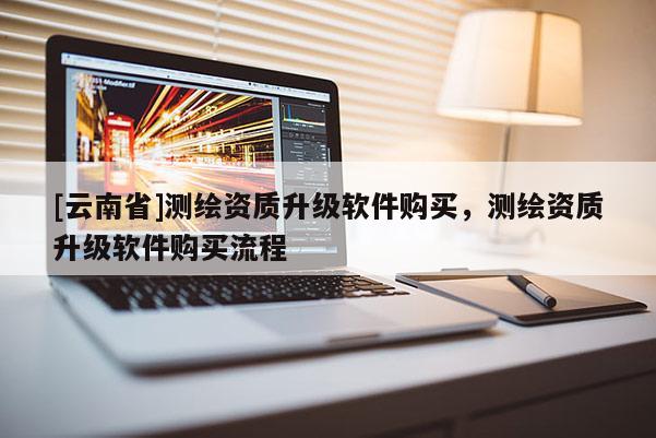 [云南省]測(cè)繪資質(zhì)升級(jí)軟件購(gòu)買，測(cè)繪資質(zhì)升級(jí)軟件購(gòu)買流程