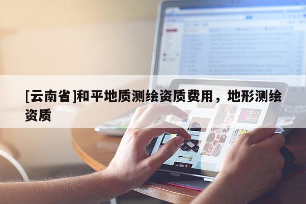 [云南省]和平地質(zhì)測(cè)繪資質(zhì)費(fèi)用，地形測(cè)繪資質(zhì)
