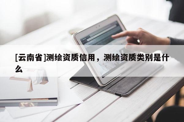 [云南省]測(cè)繪資質(zhì)信用，測(cè)繪資質(zhì)類別是什么