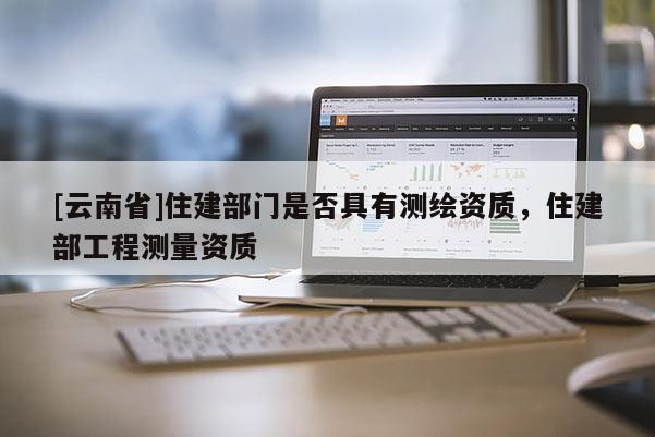 [云南省]住建部門是否具有測(cè)繪資質(zhì)，住建部工程測(cè)量資質(zhì)