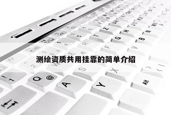 測繪資質(zhì)共用掛靠的簡單介紹