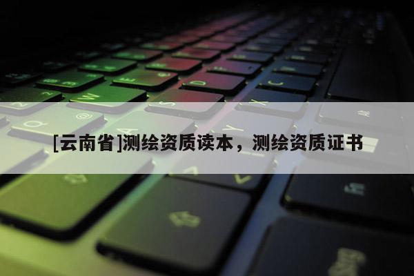 [云南省]測繪資質(zhì)讀本，測繪資質(zhì)證書