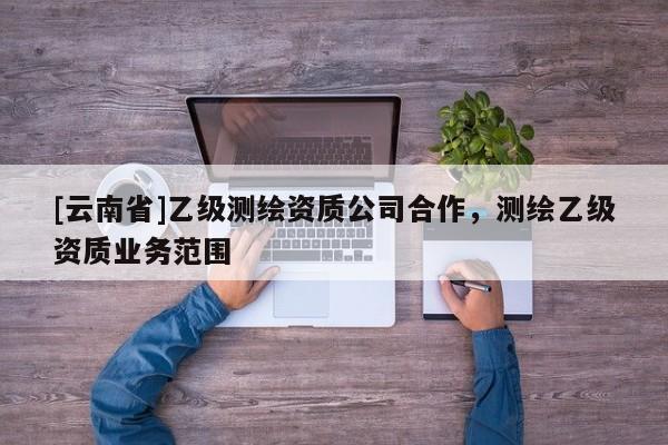 [云南省]乙級測繪資質(zhì)公司合作，測繪乙級資質(zhì)業(yè)務(wù)范圍