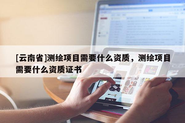 [云南省]測(cè)繪項(xiàng)目需要什么資質(zhì)，測(cè)繪項(xiàng)目需要什么資質(zhì)證書(shū)