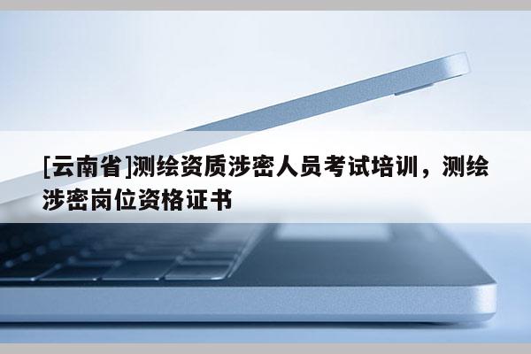 [云南省]測(cè)繪資質(zhì)涉密人員考試培訓(xùn)，測(cè)繪涉密崗位資格證書(shū)