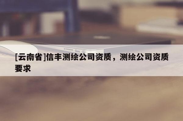 [云南省]信豐測(cè)繪公司資質(zhì)，測(cè)繪公司資質(zhì)要求