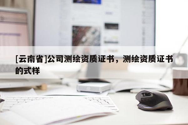[云南省]公司測繪資質(zhì)證書，測繪資質(zhì)證書的式樣