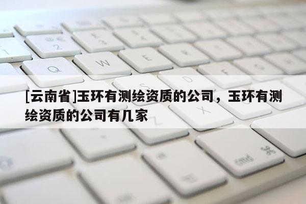 [云南省]玉環(huán)有測繪資質(zhì)的公司，玉環(huán)有測繪資質(zhì)的公司有幾家