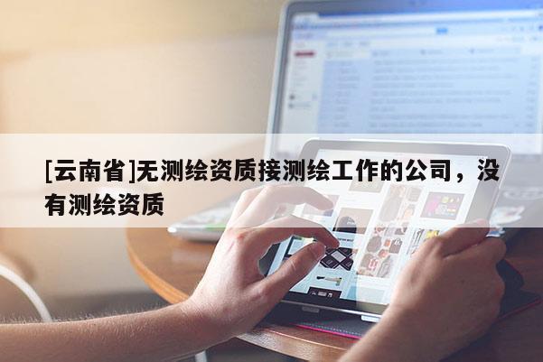 [云南省]無測(cè)繪資質(zhì)接測(cè)繪工作的公司，沒有測(cè)繪資質(zhì)