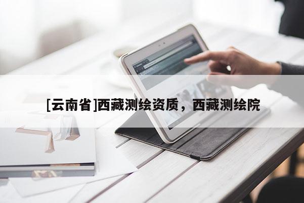[云南省]西藏測(cè)繪資質(zhì)，西藏測(cè)繪院