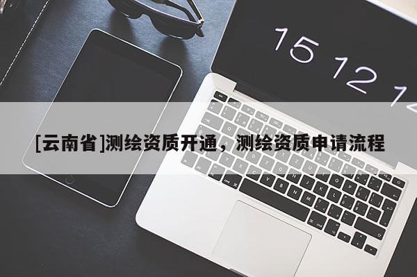 [云南省]測(cè)繪資質(zhì)開(kāi)通，測(cè)繪資質(zhì)申請(qǐng)流程