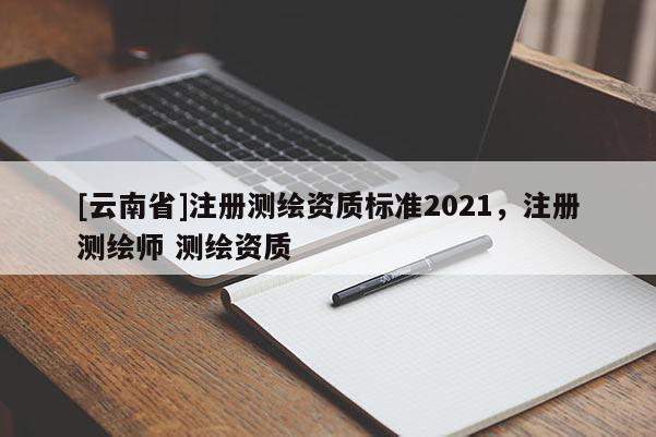 [云南省]注冊(cè)測(cè)繪資質(zhì)標(biāo)準(zhǔn)2021，注冊(cè)測(cè)繪師 測(cè)繪資質(zhì)