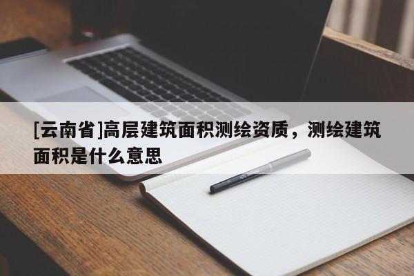 [云南省]高層建筑面積測繪資質，測繪建筑面積是什么意思