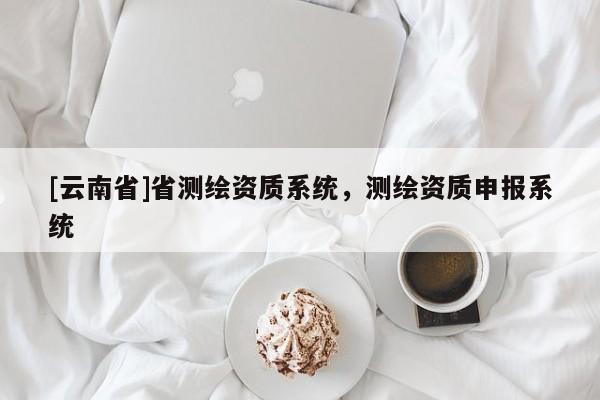 [云南省]省測繪資質(zhì)系統(tǒng)，測繪資質(zhì)申報(bào)系統(tǒng)