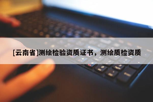 [云南省]測繪檢驗(yàn)資質(zhì)證書，測繪質(zhì)檢資質(zhì)