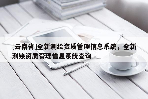 [云南省]全新測(cè)繪資質(zhì)管理信息系統(tǒng)，全新測(cè)繪資質(zhì)管理信息系統(tǒng)查詢