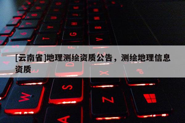 [云南省]地理測繪資質(zhì)公告，測繪地理信息資質(zhì)