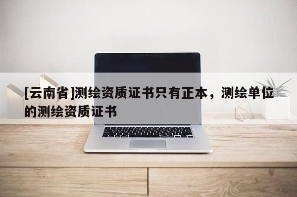 [云南省]測繪資質(zhì)證書只有正本，測繪單位的測繪資質(zhì)證書