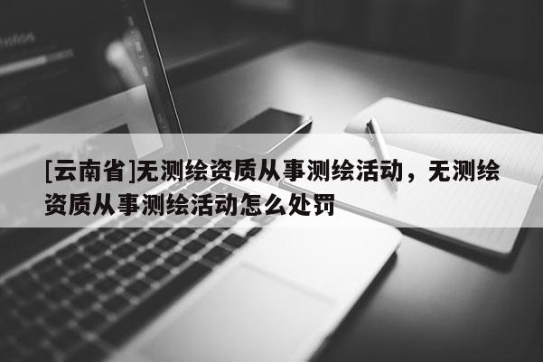 [云南省]無(wú)測(cè)繪資質(zhì)從事測(cè)繪活動(dòng)，無(wú)測(cè)繪資質(zhì)從事測(cè)繪活動(dòng)怎么處罰