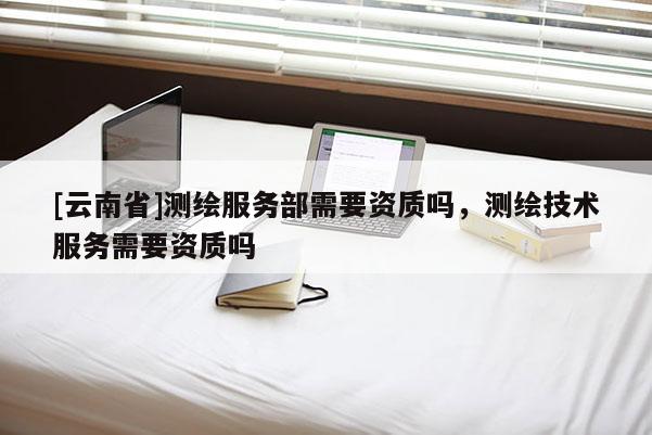 [云南省]測繪服務(wù)部需要資質(zhì)嗎，測繪技術(shù)服務(wù)需要資質(zhì)嗎
