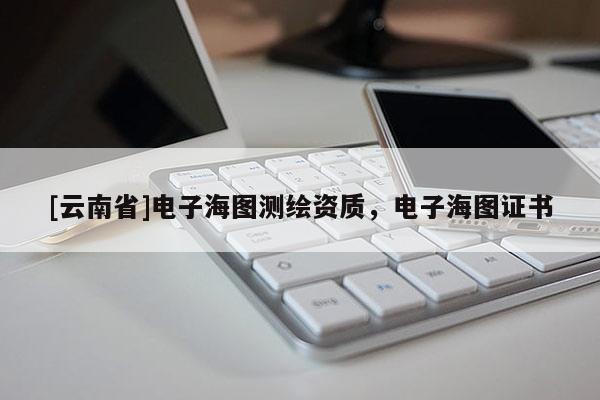 [云南省]電子海圖測繪資質(zhì)，電子海圖證書