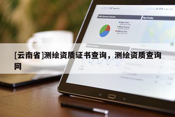 [云南省]測繪資質(zhì)證書查詢，測繪資質(zhì)查詢網(wǎng)