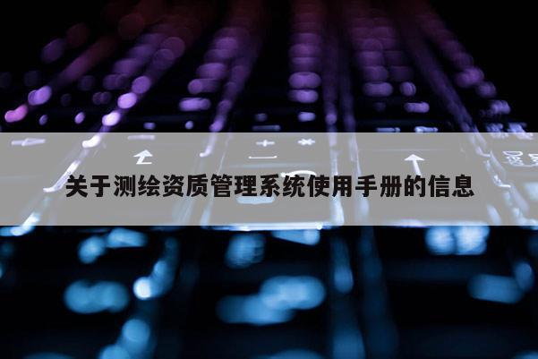 關(guān)于測(cè)繪資質(zhì)管理系統(tǒng)使用手冊(cè)的信息