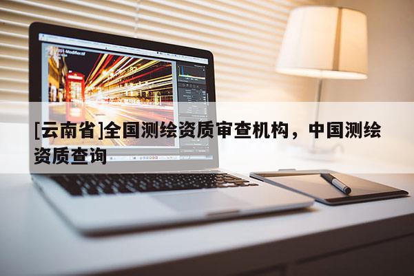 [云南省]全國(guó)測(cè)繪資質(zhì)審查機(jī)構(gòu)，中國(guó)測(cè)繪資質(zhì)查詢