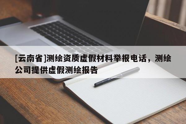 [云南省]測(cè)繪資質(zhì)虛假材料舉報(bào)電話，測(cè)繪公司提供虛假測(cè)繪報(bào)告