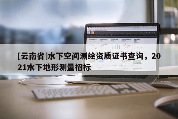 [云南省]水下空間測繪資質證書查詢，2021水下地形測量招標