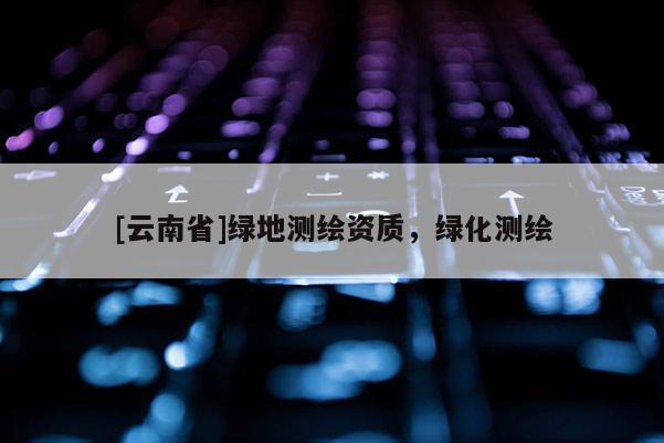 [云南省]綠地測繪資質，綠化測繪