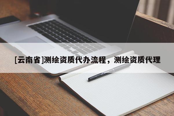 [云南省]測繪資質代辦流程，測繪資質代理