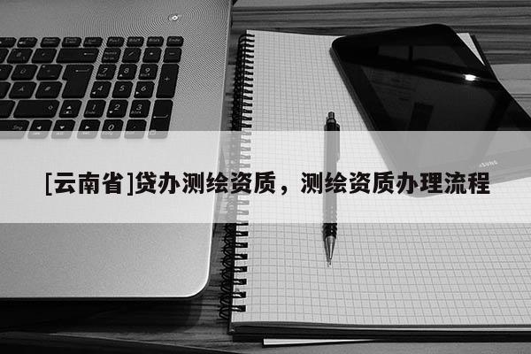 [云南省]貸辦測繪資質，測繪資質辦理流程