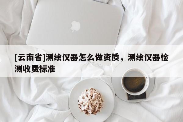 [云南省]測繪儀器怎么做資質，測繪儀器檢測收費標準