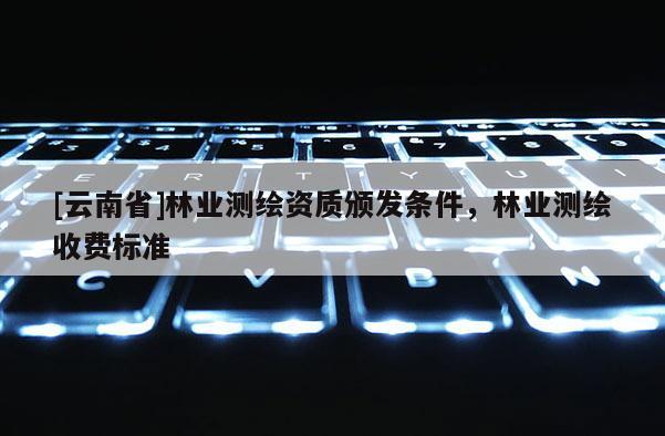 [云南省]林業(yè)測繪資質頒發(fā)條件，林業(yè)測繪收費標準