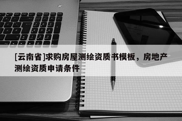[云南省]求購(gòu)房屋測(cè)繪資質(zhì)書模板，房地產(chǎn)測(cè)繪資質(zhì)申請(qǐng)條件