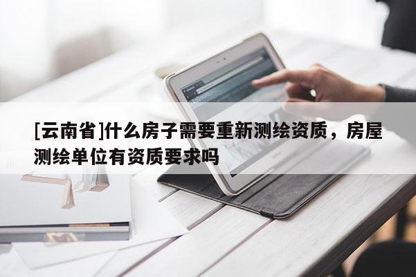 [云南省]什么房子需要重新測(cè)繪資質(zhì)，房屋測(cè)繪單位有資質(zhì)要求嗎