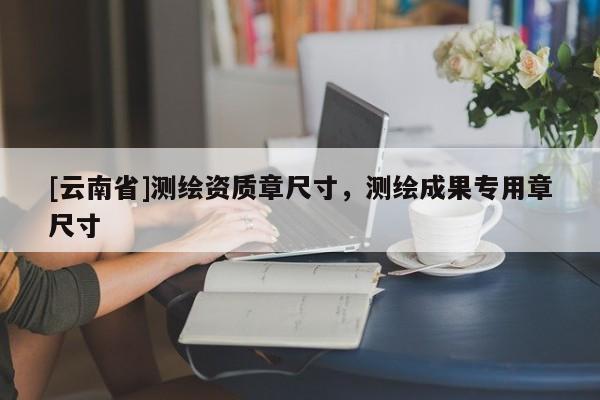 [云南省]測(cè)繪資質(zhì)章尺寸，測(cè)繪成果專用章尺寸