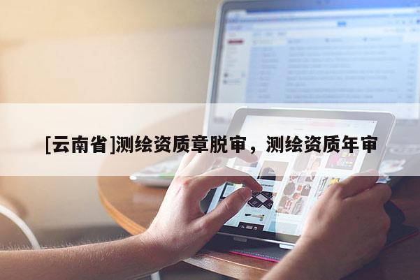 [云南省]測繪資質(zhì)章脫審，測繪資質(zhì)年審