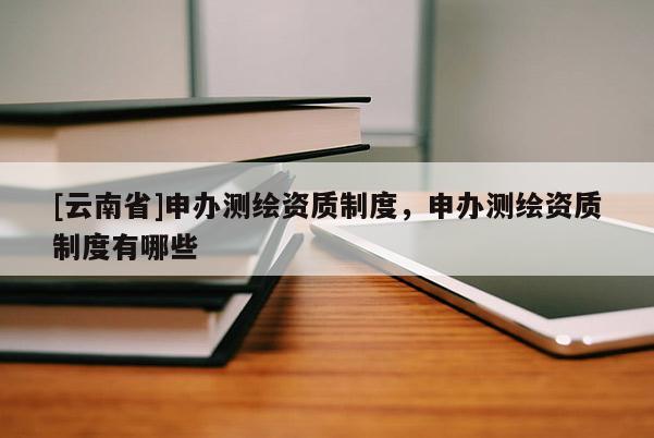 [云南省]申辦測(cè)繪資質(zhì)制度，申辦測(cè)繪資質(zhì)制度有哪些