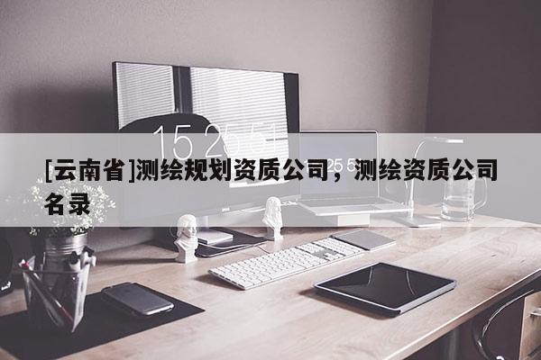 [云南省]測(cè)繪規(guī)劃資質(zhì)公司，測(cè)繪資質(zhì)公司名錄