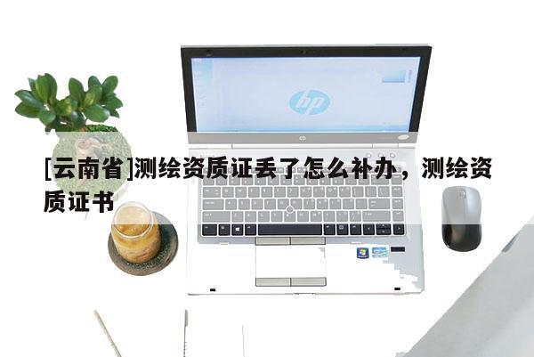[云南省]測(cè)繪資質(zhì)證丟了怎么補(bǔ)辦，測(cè)繪資質(zhì)證書(shū)