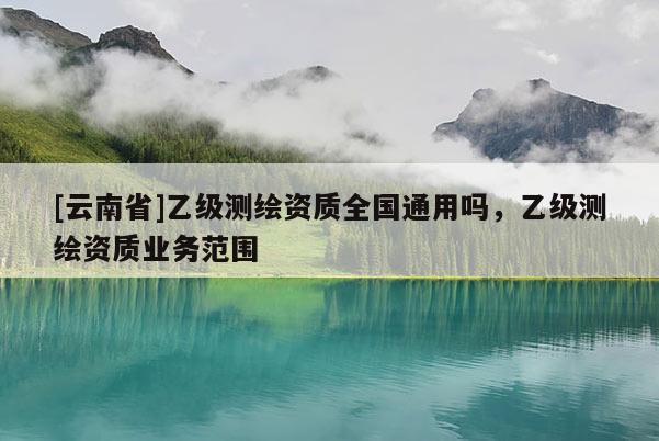 [云南省]乙級(jí)測(cè)繪資質(zhì)全國(guó)通用嗎，乙級(jí)測(cè)繪資質(zhì)業(yè)務(wù)范圍