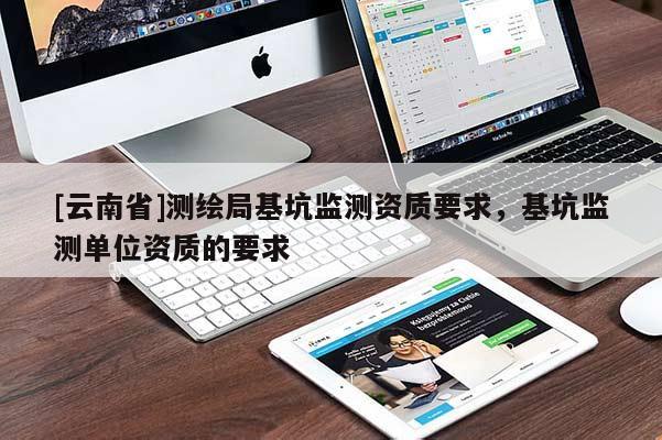 [云南省]測繪局基坑監(jiān)測資質(zhì)要求，基坑監(jiān)測單位資質(zhì)的要求