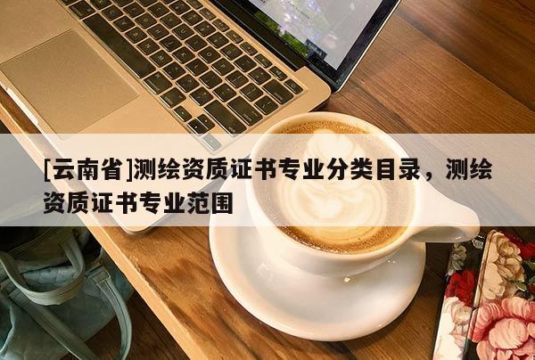 [云南省]測繪資質(zhì)證書專業(yè)分類目錄，測繪資質(zhì)證書專業(yè)范圍