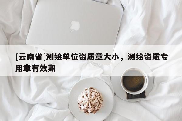 [云南省]測繪單位資質(zhì)章大小，測繪資質(zhì)專用章有效期