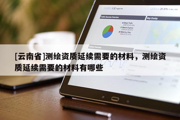 [云南省]測繪資質(zhì)延續(xù)需要的材料，測繪資質(zhì)延續(xù)需要的材料有哪些