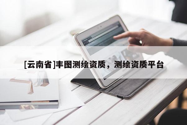 [云南省]豐圖測繪資質(zhì)，測繪資質(zhì)平臺